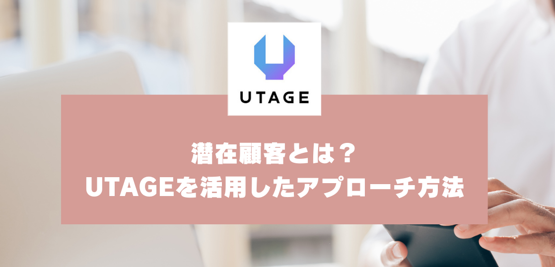 潜在顧客とは？顕在顧客・見込み顧客との違いとUTAGEを活用したアプローチ方法