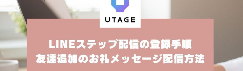 UTAGEでLINEステップ配信を登録する手順｜友達追加のお礼メッセージ配信方法【UTAGEマニュアル】