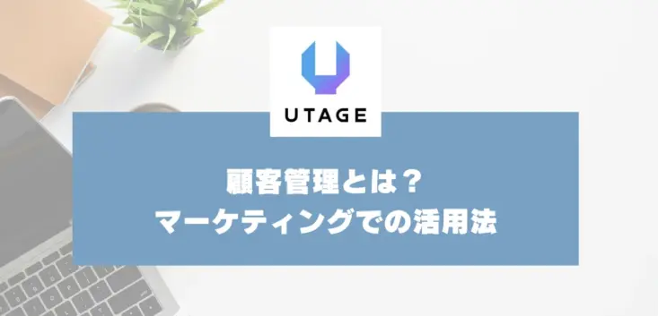 顧客管理とは？情報整理からマーケティングでの活用法・おすすめシステムまで解説